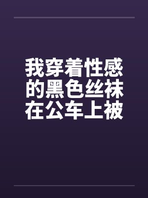 我穿着性感的黑色丝袜在公车上被性（我是女生，这是真实的自述，20岁秦皇岛。）