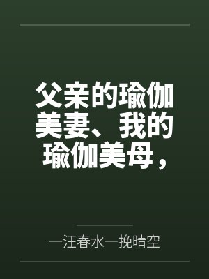 父亲的瑜伽美妻、我的瑜伽美母，怎么会被山村又丑又臭的老光棍调教成为他的骚婆娘，并自愿给他嗦屌吞精、成